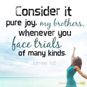 Consider it pure joy, my brothers, whenever you face trials of many kinds