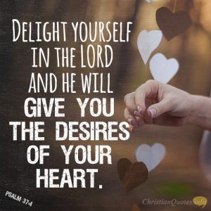 Delight yourself in the LORD and he will give you the desires of your heart
