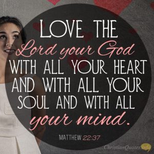 Love the Lord your God with all your heart and with all your soul and with all your mind